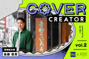 COVER CREATOR supported by ジーユー｜青柳総本家 後藤稔貴